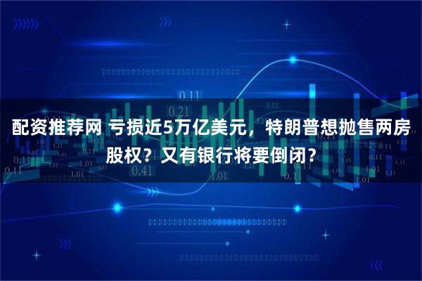 配资推荐网 亏损近5万亿美元，特朗普想抛售两房股权？又有银行将要倒闭？