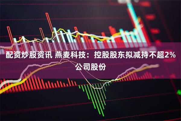 配资炒股资讯 燕麦科技：控股股东拟减持不超2%公司股份
