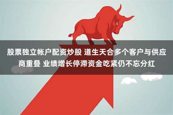 股票独立帐户配资炒股 道生天合多个客户与供应商重叠 业绩增长停滞资金吃紧仍不忘分红