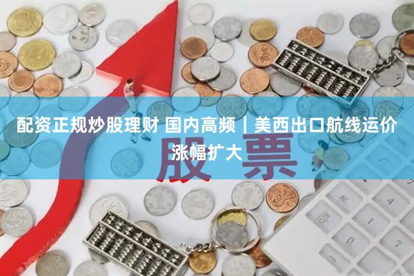 配资正规炒股理财 国内高频｜美西出口航线运价涨幅扩大