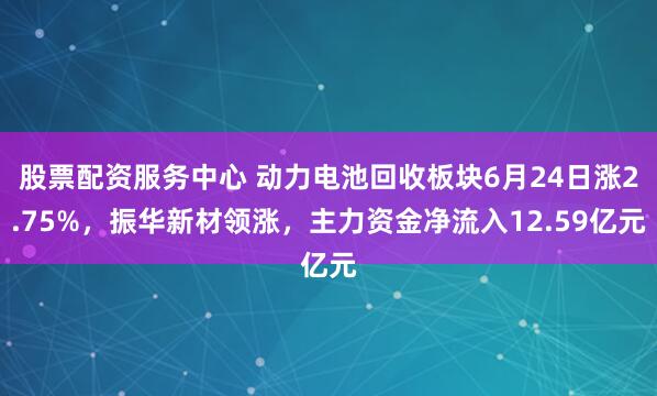 股票配资服务中心 动力电池回收板块6月24日涨2.75%，振华新材领涨，主力资金净流入12.59亿元
