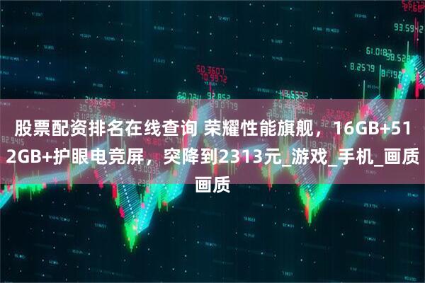 股票配资排名在线查询 荣耀性能旗舰，16GB+512GB+护眼电竞屏，突降到2313元_游戏_手机_画质