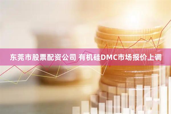 东莞市股票配资公司 有机硅DMC市场报价上调