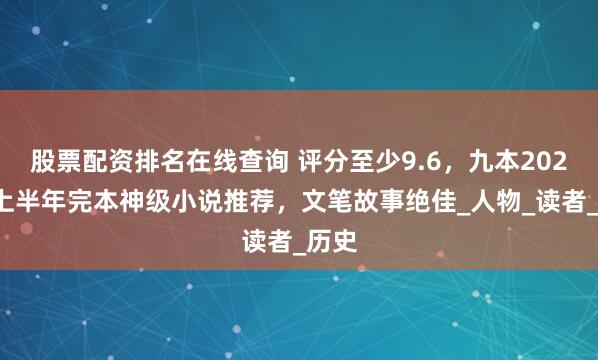 股票配资排名在线查询 评分至少9.6，九本2025年上半年完本神级小说推荐，文笔故事绝佳_人物_读者_历史