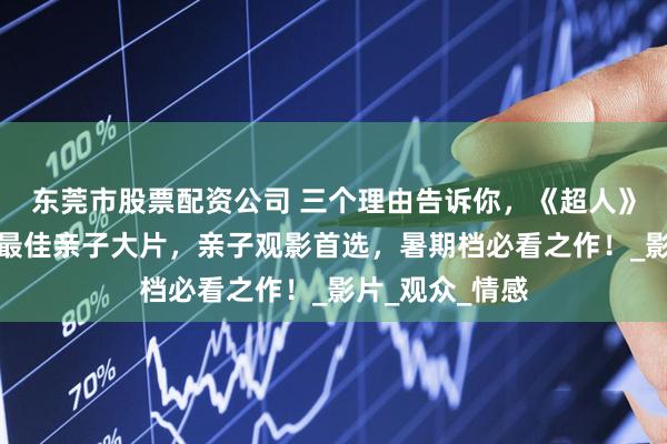 东莞市股票配资公司 三个理由告诉你，《超人》为何是暑期档最佳亲子大片，亲子观影首选，暑期档必看之作！_影片_观众_情感