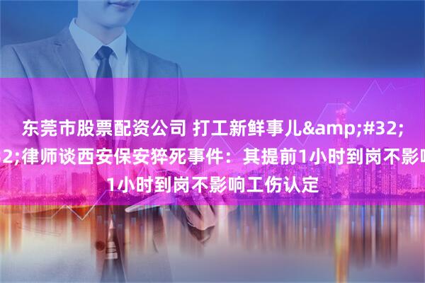 东莞市股票配资公司 打工新鲜事儿 | 律师谈西安保安猝死事件：其提前1小时到岗不影响工伤认定