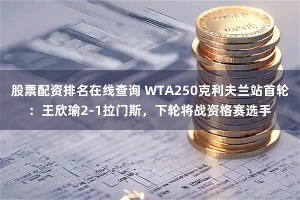 股票配资排名在线查询 WTA250克利夫兰站首轮：王欣瑜2-1拉门斯，下轮将战资格赛选手