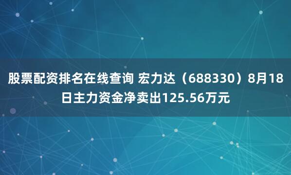 股票配资排名在线查询 宏力达（688330）8月18日主力资金净卖出125.56万元