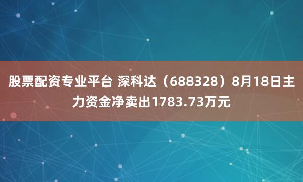 股票配资专业平台 深科达（688328）8月18日主力资金净卖出1783.73万元