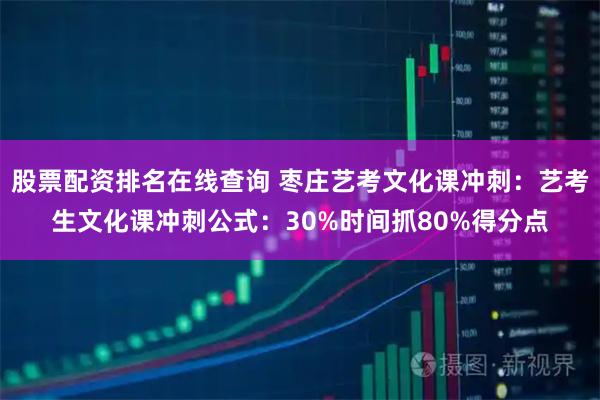股票配资排名在线查询 枣庄艺考文化课冲刺：艺考生文化课冲刺公式：30%时间抓80%得分点