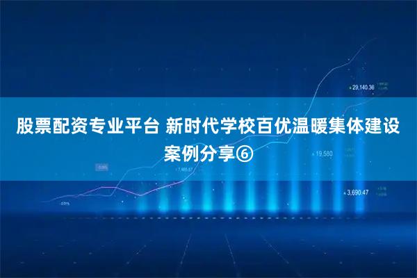 股票配资专业平台 新时代学校百优温暖集体建设案例分享⑥