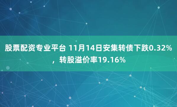 股票配资专业平台 11月14日安集转债下跌0.32%，转股溢价率19.16%