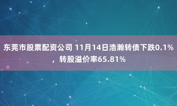 东莞市股票配资公司 11月14日浩瀚转债下跌0.1%，转股溢价率65.81%
