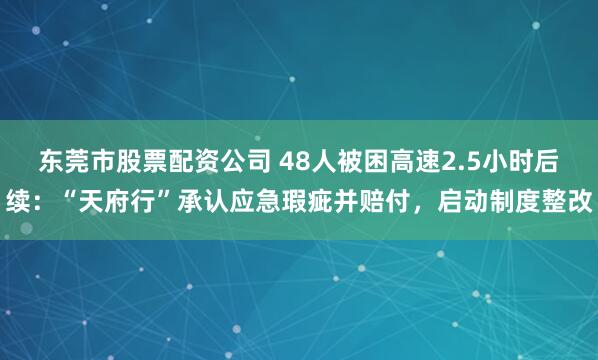 东莞市股票配资公司 48人被困高速2.5小时后续：“天府行”承认应急瑕疵并赔付，启动制度整改