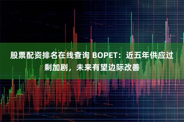 股票配资排名在线查询 BOPET：近五年供应过剩加剧，未来有望边际改善
