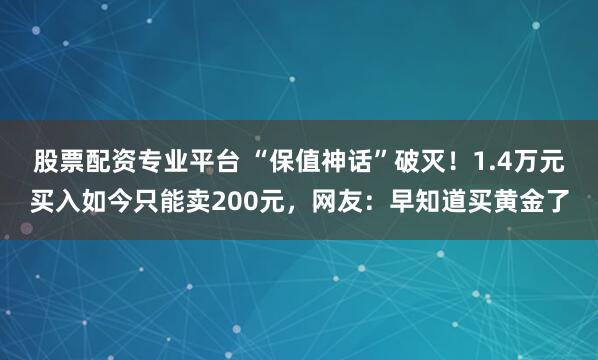 股票配资专业平台 “保值神话”破灭！1.4万元买入如今只能卖200元，网友：早知道买黄金了