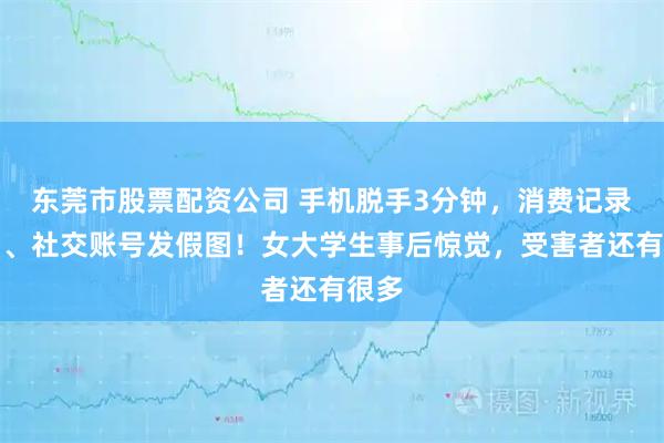 东莞市股票配资公司 手机脱手3分钟，消费记录被删、社交账号发假图！女大学生事后惊觉，受害者还有很多