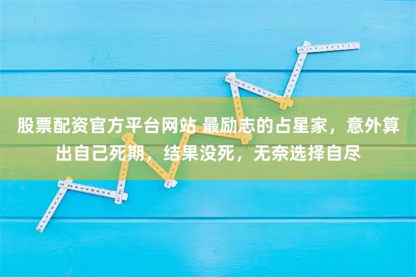 股票配资官方平台网站 最励志的占星家，意外算出自己死期，结果没死，无奈选择自尽