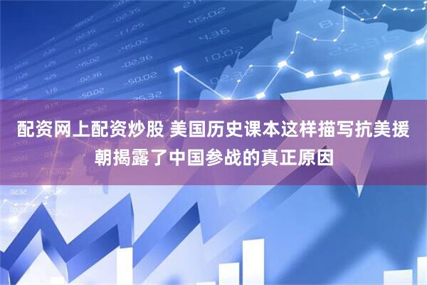 配资网上配资炒股 美国历史课本这样描写抗美援朝揭露了中国参战的真正原因