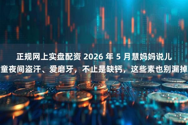 正规网上实盘配资 2026 年 5 月慧妈妈说儿童夜间盗汗、爱磨牙，不止是缺钙，这些素也别漏掉