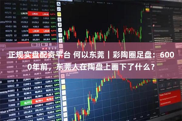 正规实盘配资平台 何以东莞｜彩陶圈足盘：6000年前，东莞人在陶盘上画下了什么？