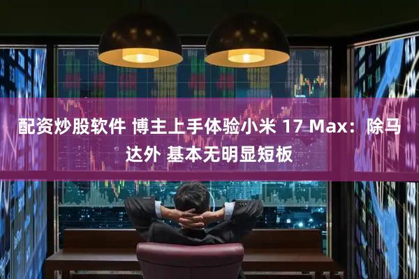 配资炒股软件 博主上手体验小米 17 Max：除马达外 基本无明显短板