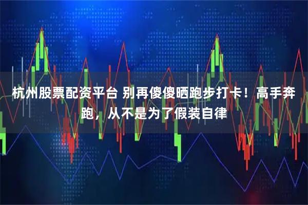 杭州股票配资平台 别再傻傻晒跑步打卡！高手奔跑，从不是为了假装自律