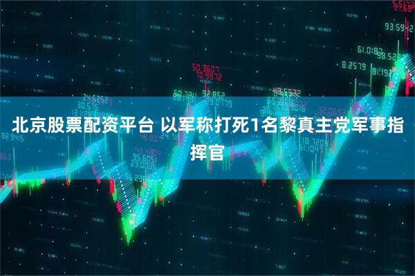 北京股票配资平台 以军称打死1名黎真主党军事指挥官